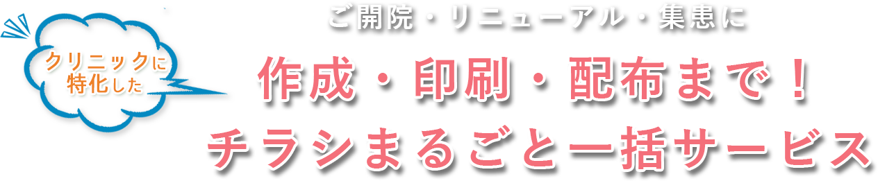 ご開院・リニューアル・集患に  作成・印刷・配布まで！ クリニックに特化したチラシまるごと一括サービス